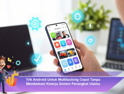 Trik Android Untuk Multitasking Cepat Tanpa Membebani Kinerja Sistem Perangkat Utama