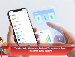 Tips Android Mengelola Aplikasi Tersembunyi Agar Tidak Menguras Sistem